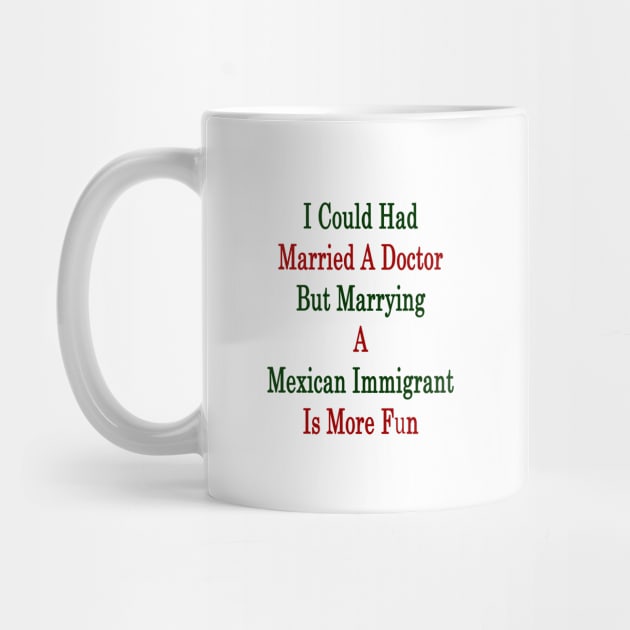 I Could Had Married A Doctor But Marrying A Mexican Immigrant Is More Fun by supernova23